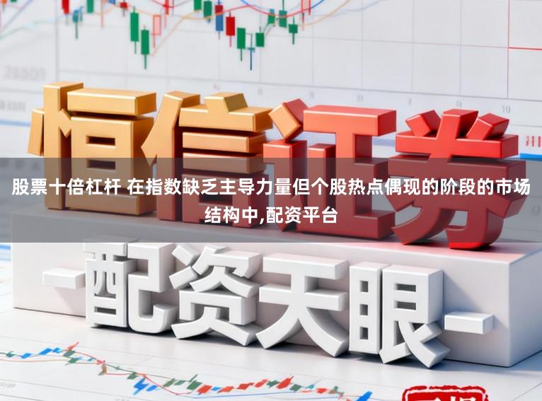 股票十倍杠杆 在指数缺乏主导力量但个股热点偶现的阶段的市场结构中,配资平台