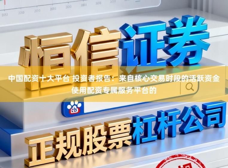 中国配资十大平台 投资者报告：来自核心交易时段的活跃资金使用配资专属服务平台的