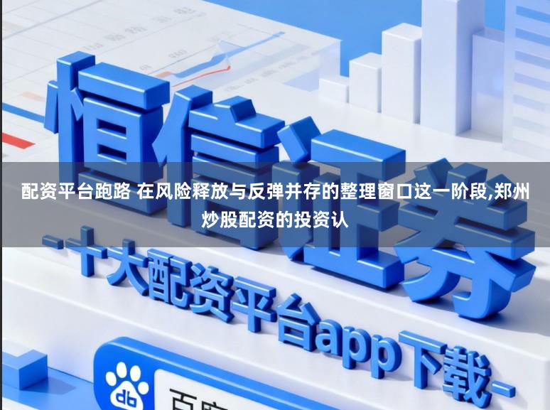 配资平台跑路 在风险释放与反弹并存的整理窗口这一阶段,郑州炒股配资的投资认