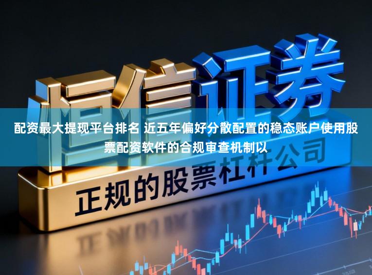 配资最大提现平台排名 近五年偏好分散配置的稳态账户使用股票配资软件的合规审查机制以