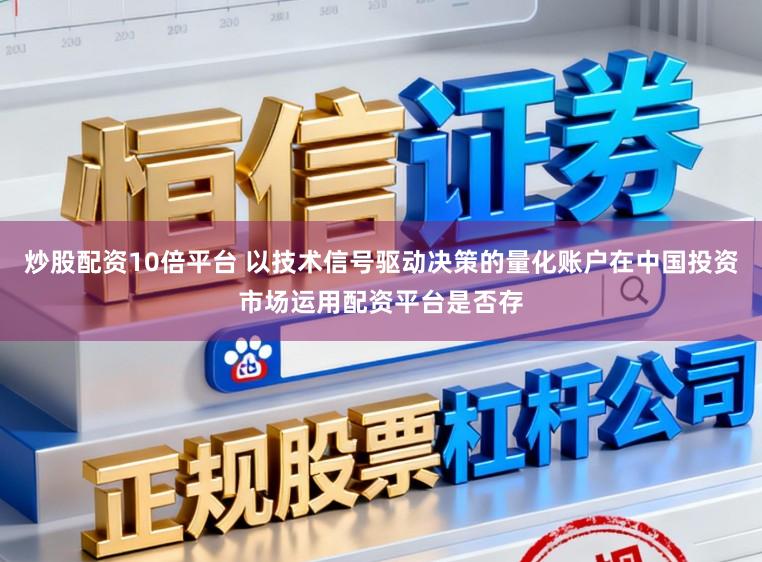 炒股配资10倍平台 以技术信号驱动决策的量化账户在中国投资市场运用配资平台是否存