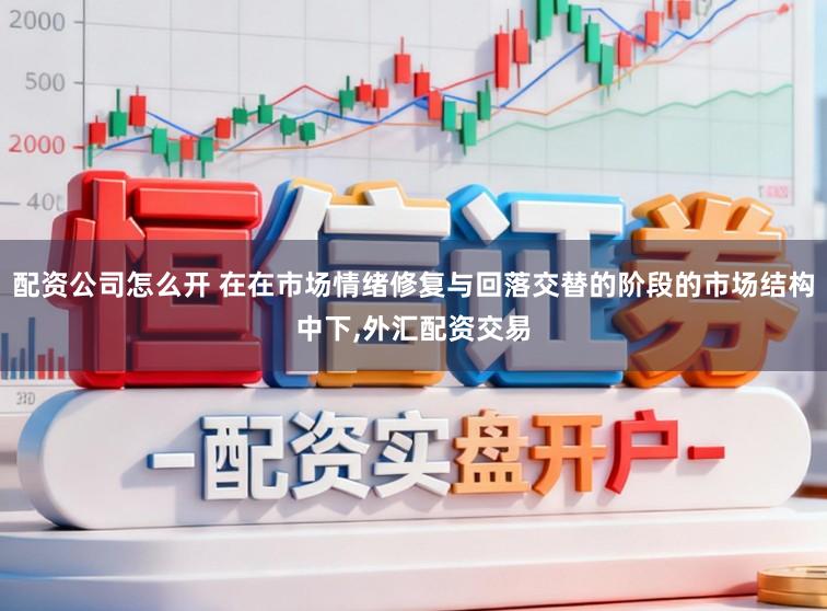 配资公司怎么开 在在市场情绪修复与回落交替的阶段的市场结构中下,外汇配资交易