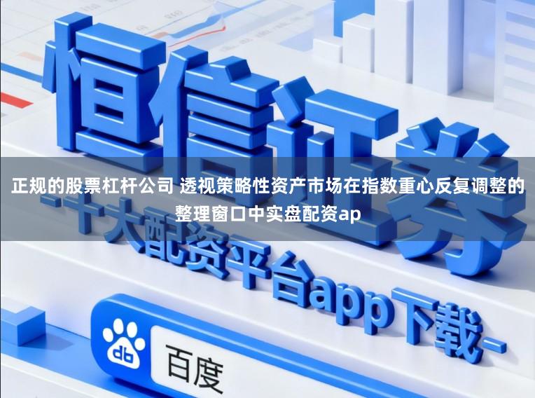 正规的股票杠杆公司 透视策略性资产市场在指数重心反复调整的整理窗口中实盘配资ap