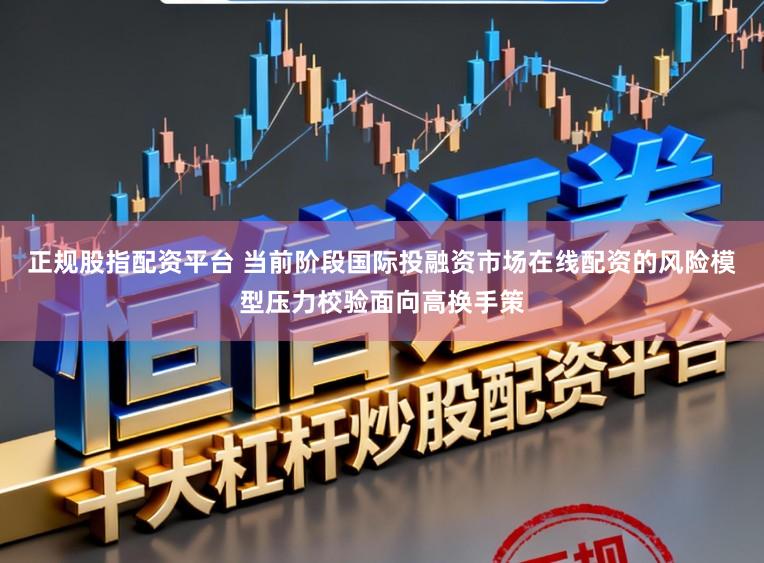 正规股指配资平台 当前阶段国际投融资市场在线配资的风险模型压力校验面向高换手策