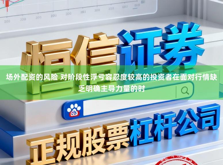 场外配资的风险 对阶段性浮亏容忍度较高的投资者在面对行情缺乏明确主导力量的时