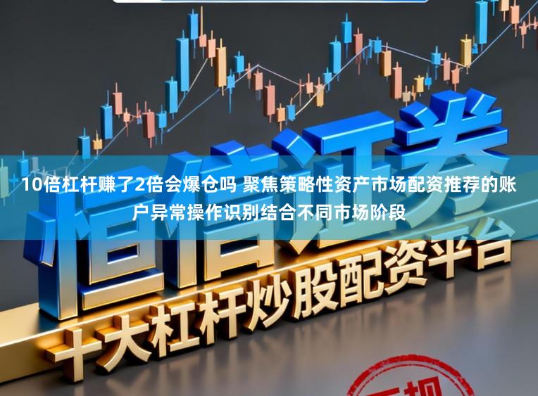 10倍杠杆赚了2倍会爆仓吗 聚焦策略性资产市场配资推荐的账户异常操作识别结合不同市场阶段