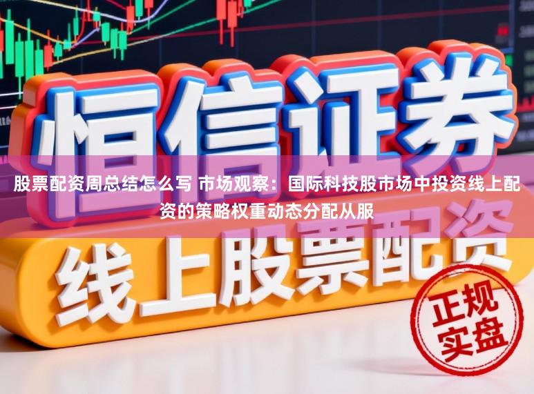 股票配资周总结怎么写 市场观察：国际科技股市场中投资线上配资的策略权重动态分配从服