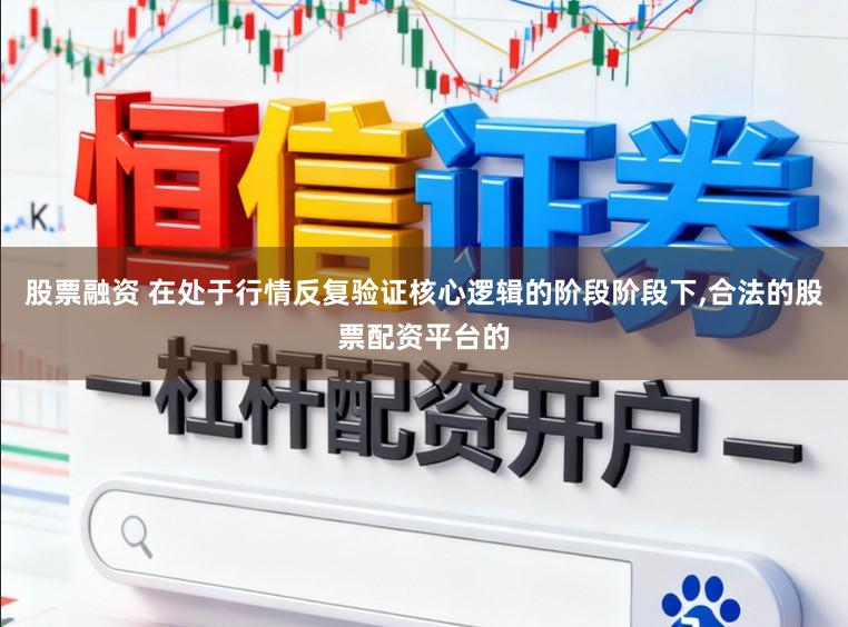 股票融资 在处于行情反复验证核心逻辑的阶段阶段下,合法的股票配资平台的