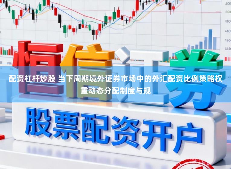 配资杠杆炒股 当下周期境外证券市场中的外汇配资比例策略权重动态分配制度与规