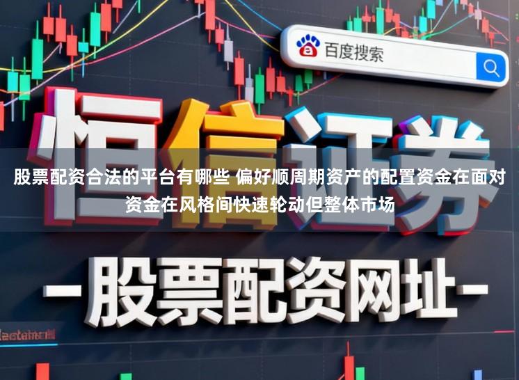 股票配资合法的平台有哪些 偏好顺周期资产的配置资金在面对资金在风格间快速轮动但整体市场