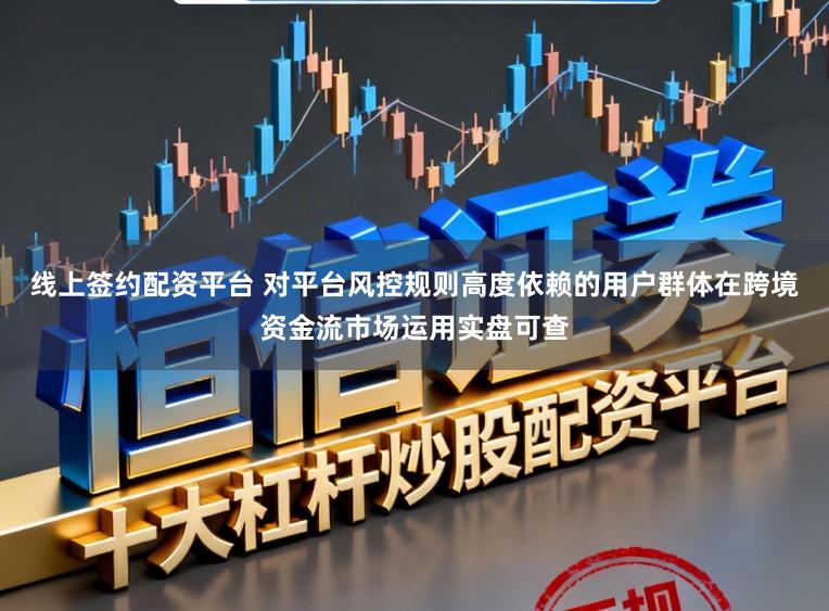 线上签约配资平台 对平台风控规则高度依赖的用户群体在跨境资金流市场运用实盘可查