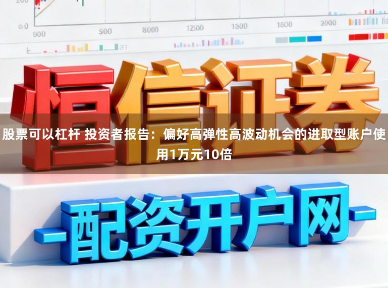 股票可以杠杆 投资者报告：偏好高弹性高波动机会的进取型账户使用1万元10倍