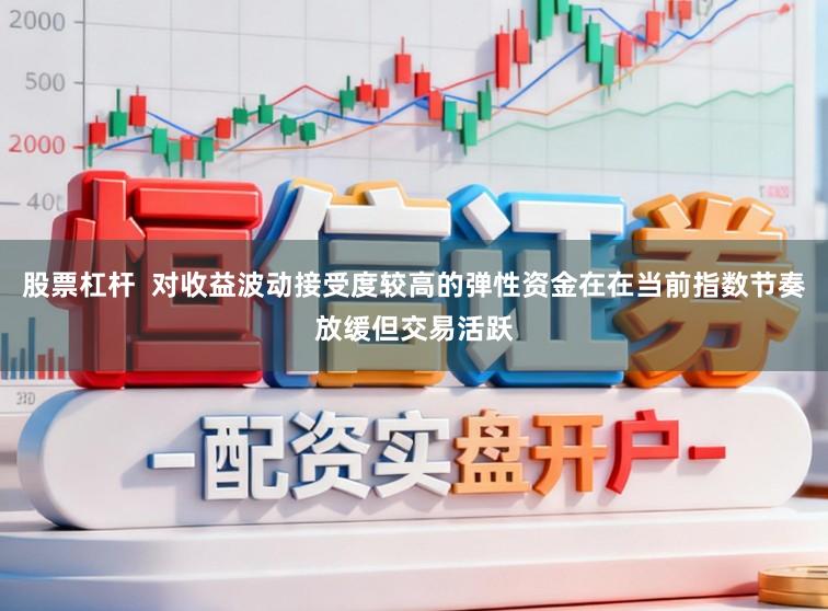 股票杠杆  对收益波动接受度较高的弹性资金在在当前指数节奏放缓但交易活跃