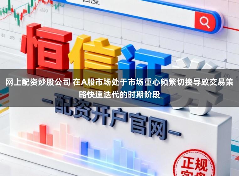 网上配资炒股公司 在A股市场处于市场重心频繁切换导致交易策略快速迭代的时期阶段