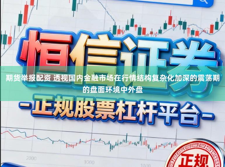 期货举报配资 透视国内金融市场在行情结构复杂化加深的震荡期的盘面环境中外盘