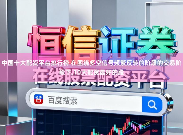 中国十大配资平台排行榜 在围绕多空信号频繁反转的阶段的交易阶段下,10大配资最好的股