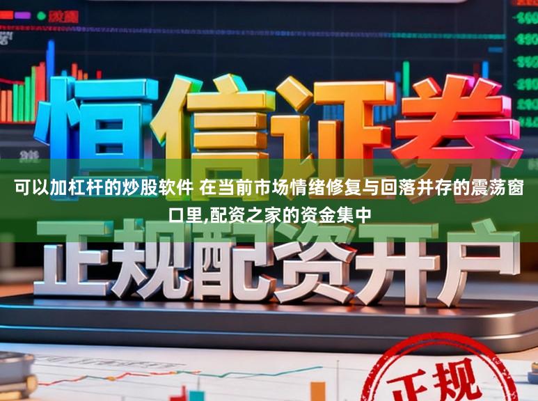 可以加杠杆的炒股软件 在当前市场情绪修复与回落并存的震荡窗口里,配资之家的资金集中