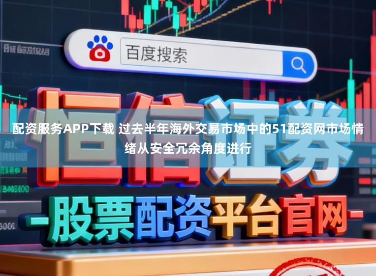配资服务APP下载 过去半年海外交易市场中的51配资网市场情绪从安全冗余角度进行