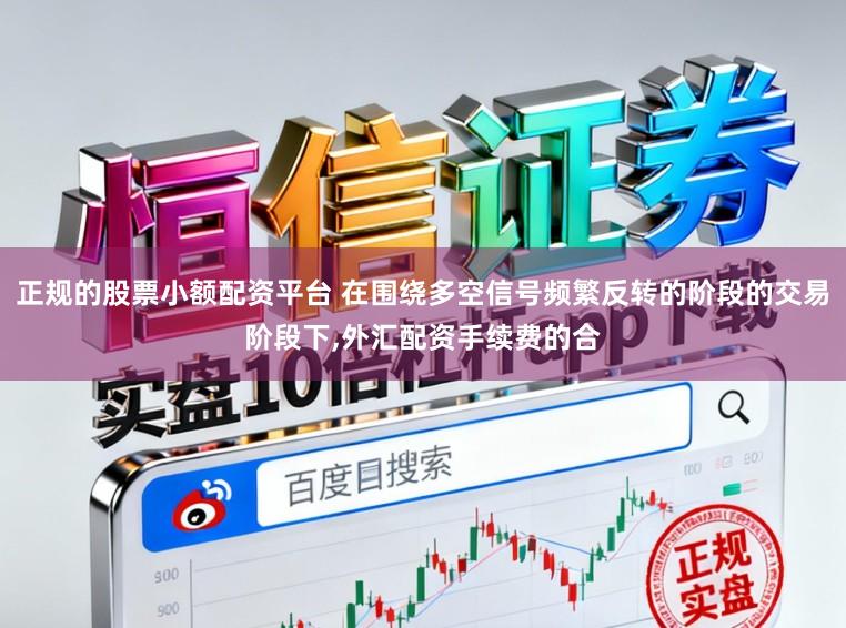 正规的股票小额配资平台 在围绕多空信号频繁反转的阶段的交易阶段下,外汇配资手续费的合