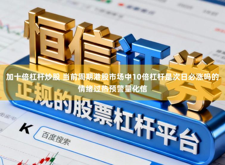 加十倍杠杆炒股 当前周期港股市场中10倍杠杆是次日必涨吗的情绪过热预警量化信