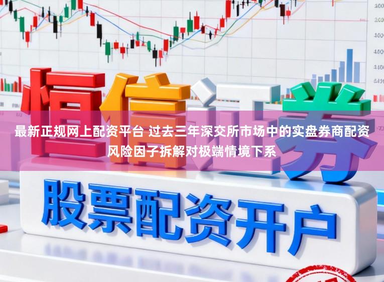 最新正规网上配资平台 过去三年深交所市场中的实盘券商配资风险因子拆解对极端情境下系