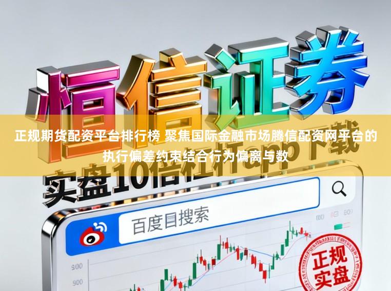 正规期货配资平台排行榜 聚焦国际金融市场腾信配资网平台的执行偏差约束结合行为偏离与数