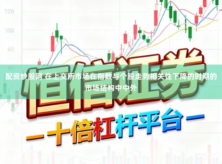 配资炒股网 在上交所市场在指数与个股走势相关性下降的时期的市场结构中中外