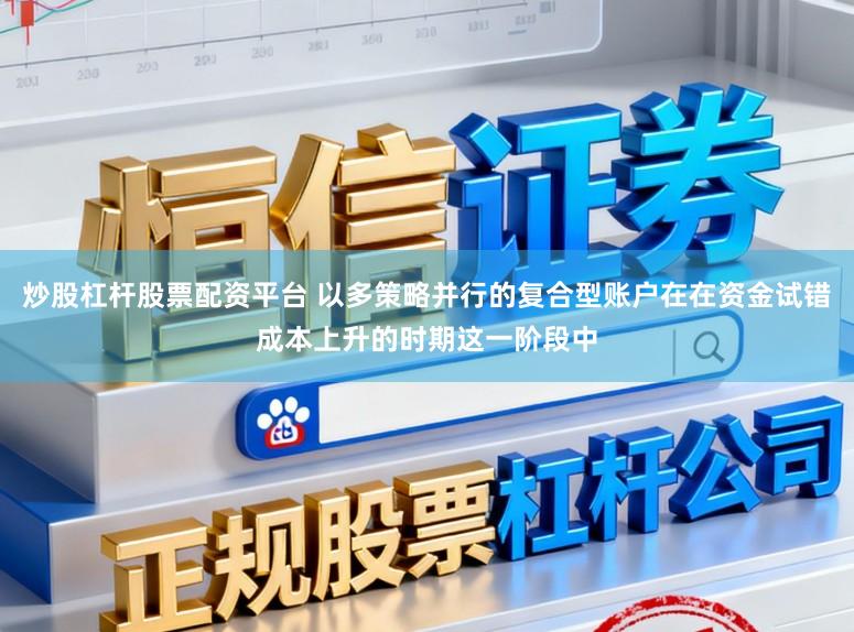 炒股杠杆股票配资平台 以多策略并行的复合型账户在在资金试错成本上升的时期这一阶段中