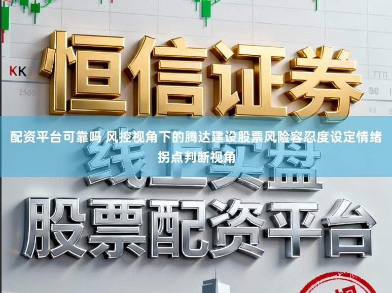 配资平台可靠吗 风控视角下的腾达建设股票风险容忍度设定情绪拐点判断视角