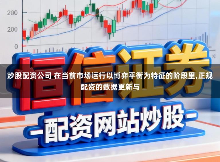 炒股配资公司 在当前市场运行以博弈平衡为特征的阶段里,正规配资的数据更新与