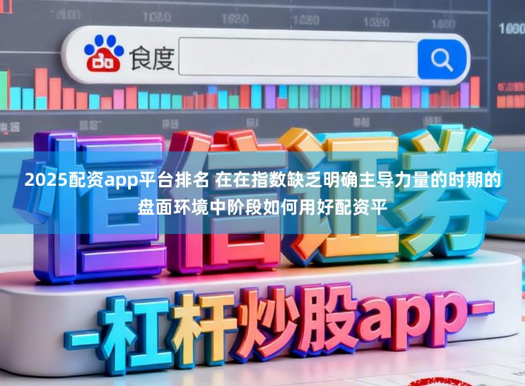 2025配资app平台排名 在在指数缺乏明确主导力量的时期的盘面环境中阶段如何用好配资平
