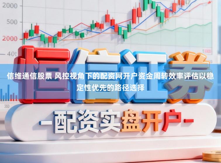 信维通信股票 风控视角下的配资网开户资金周转效率评估以稳定性优先的路径选择