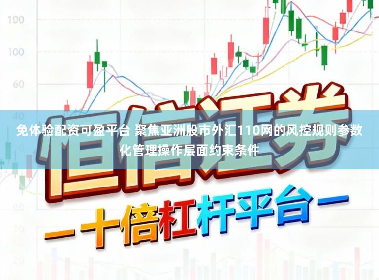 免体验配资可盈平台 聚焦亚洲股市外汇110网的风控规则参数化管理操作层面约束条件