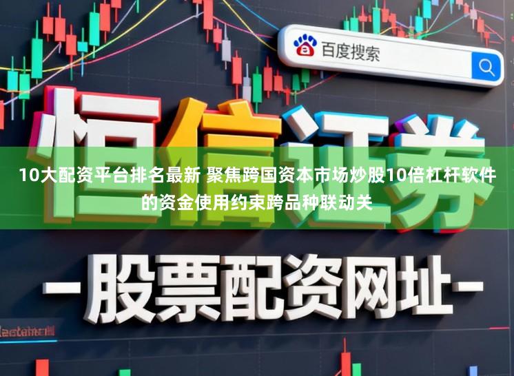 10大配资平台排名最新 聚焦跨国资本市场炒股10倍杠杆软件的资金使用约束跨品种联动关