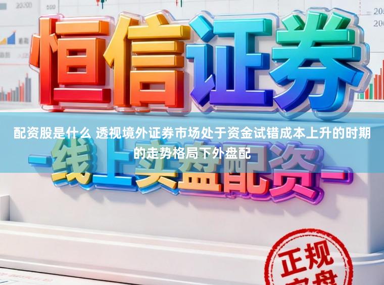 配资股是什么 透视境外证券市场处于资金试错成本上升的时期的走势格局下外盘配