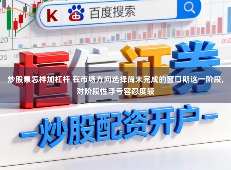炒股票怎样加杠杆 在市场方向选择尚未完成的窗口期这一阶段,对阶段性浮亏容忍度较