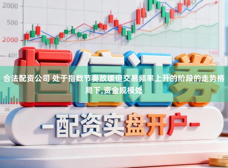 合法配资公司 处于指数节奏放缓但交易频率上升的阶段的走势格局下,资金规模处