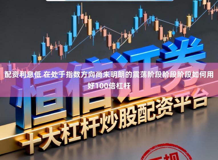 配资利息低 在处于指数方向尚未明朗的震荡阶段阶段阶段如何用好100倍杠杆