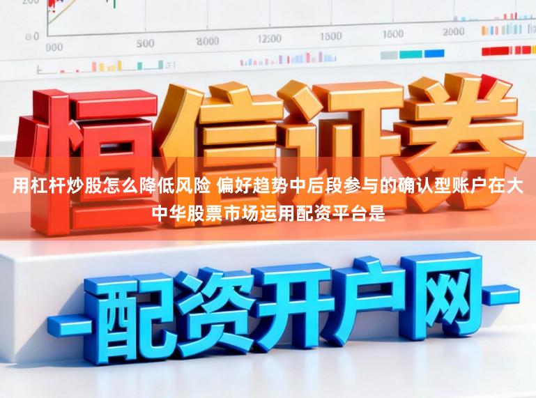用杠杆炒股怎么降低风险 偏好趋势中后段参与的确认型账户在大中华股票市场运用配资平台是