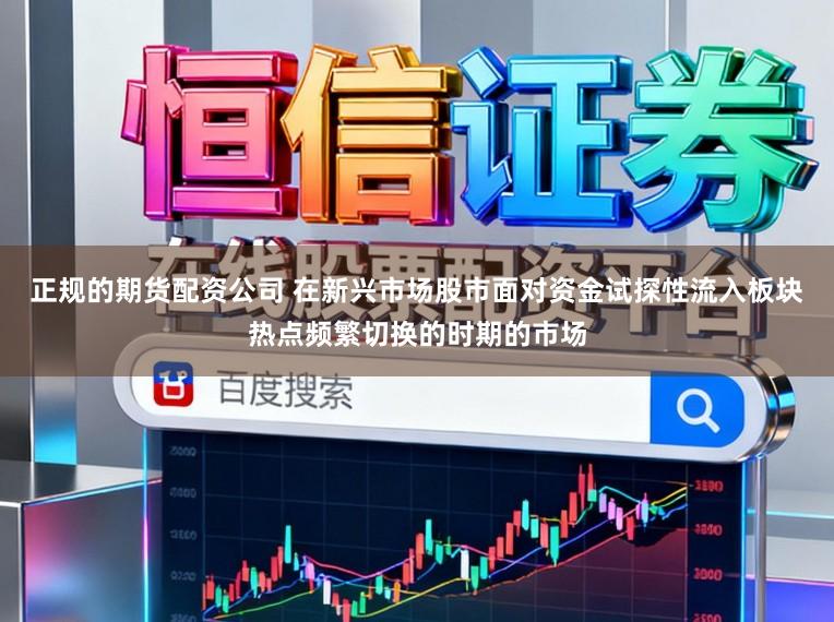 正规的期货配资公司 在新兴市场股市面对资金试探性流入板块热点频繁切换的时期的市场