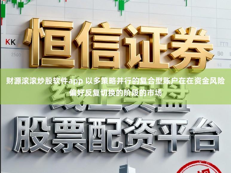 财源滚滚炒股软件app 以多策略并行的复合型账户在在资金风险偏好反复切换的阶段的市场