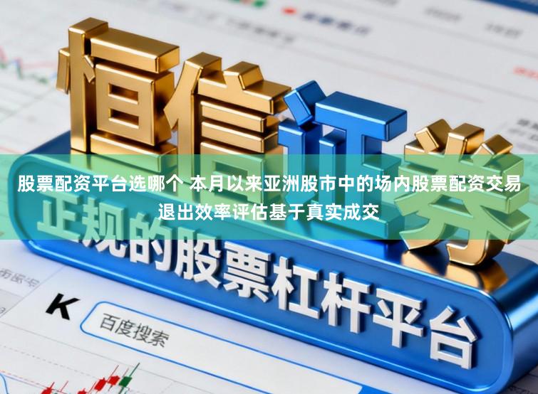 股票配资平台选哪个 本月以来亚洲股市中的场内股票配资交易退出效率评估基于真实成交