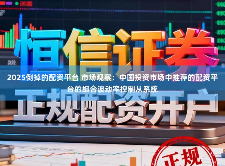 2025倒掉的配资平台 市场观察：中国投资市场中推荐的配资平台的组合波动率控制从系统