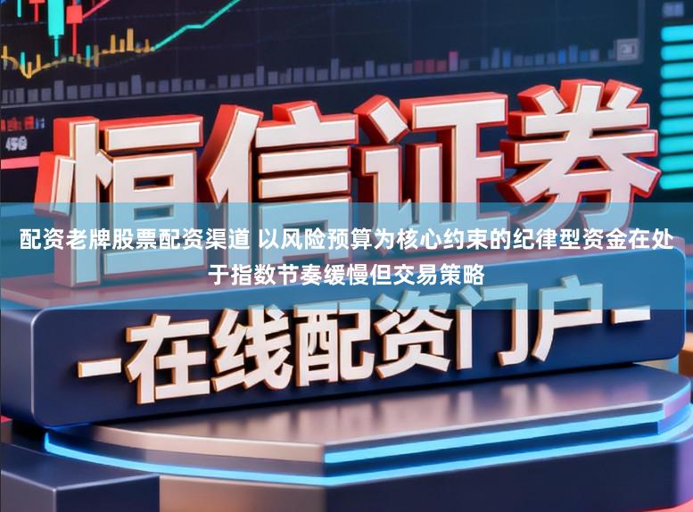 配资老牌股票配资渠道 以风险预算为核心约束的纪律型资金在处于指数节奏缓慢但交易策略