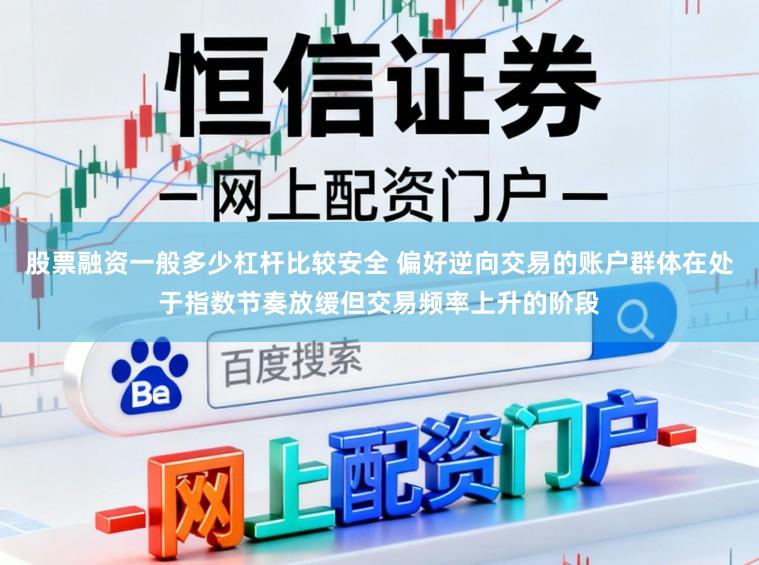 股票融资一般多少杠杆比较安全 偏好逆向交易的账户群体在处于指数节奏放缓但交易频率上升的阶段