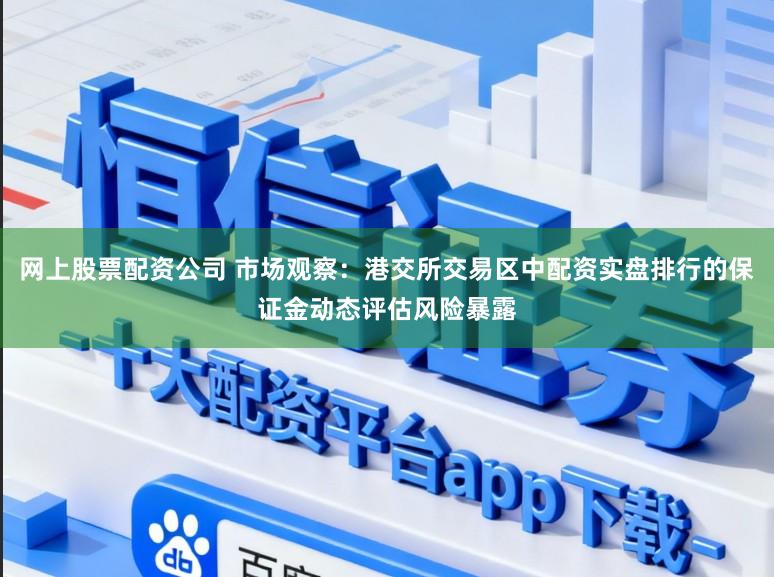 网上股票配资公司 市场观察：港交所交易区中配资实盘排行的保证金动态评估风险暴露