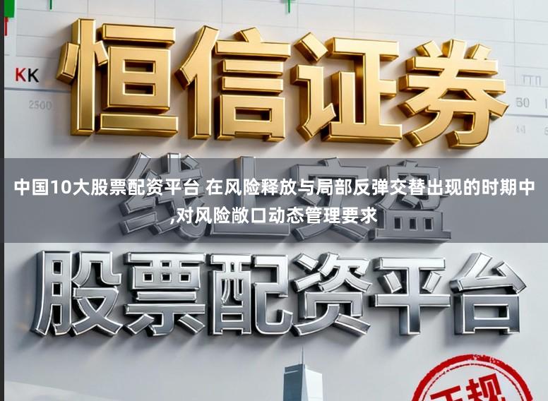 中国10大股票配资平台 在风险释放与局部反弹交替出现的时期中,对风险敞口动态管理要求