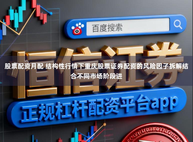 股票配资月配 结构性行情下重庆股票证券配资的风险因子拆解结合不同市场阶段进