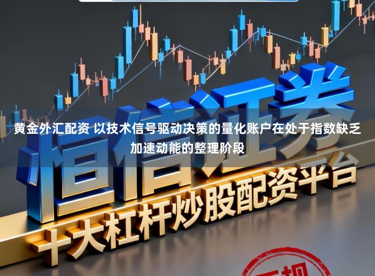 黄金外汇配资 以技术信号驱动决策的量化账户在处于指数缺乏加速动能的整理阶段