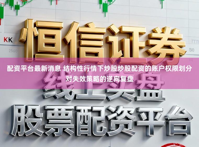 配资平台最新消息 结构性行情下炒股炒股配资的账户权限划分对失效策略的逆向复盘